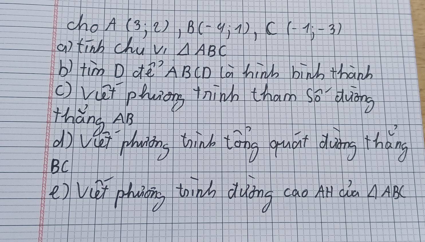 cho A(3;2), B(-4;1), C(-1;-3)
a) tink chuvi △ ABC
b) tim D dē?`ABCD La hinb binh thanh 
c) viet phicrs fnich than so duiòng 
thàng AB
d) ǎe planiting th hb tong qupt duing tháng
BC
e vet photing thiih dyāng cao A ain △ ABC