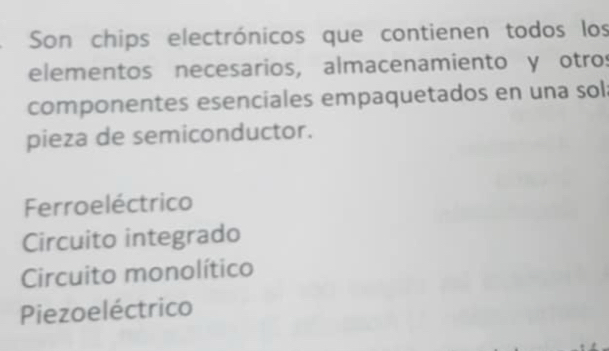 Son chips electrónicos que contienen todos los
elementos necesarios, almacenamiento y otros
componentes esenciales empaquetados en una sol
pieza de semiconductor.
Ferroeléctrico
Circuito integrado
Circuito monolítico
Piezoeléctrico