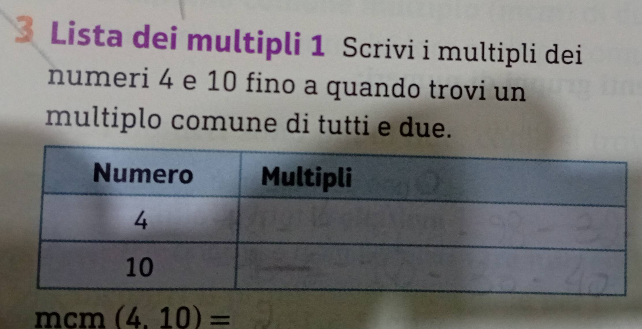 Lista dei multipli 1 Scrivi i multipli dei 
numeri 4 e 10 fino a quando trovi un 
multiplo comune di tutti e due. 
mcm (4.10)=