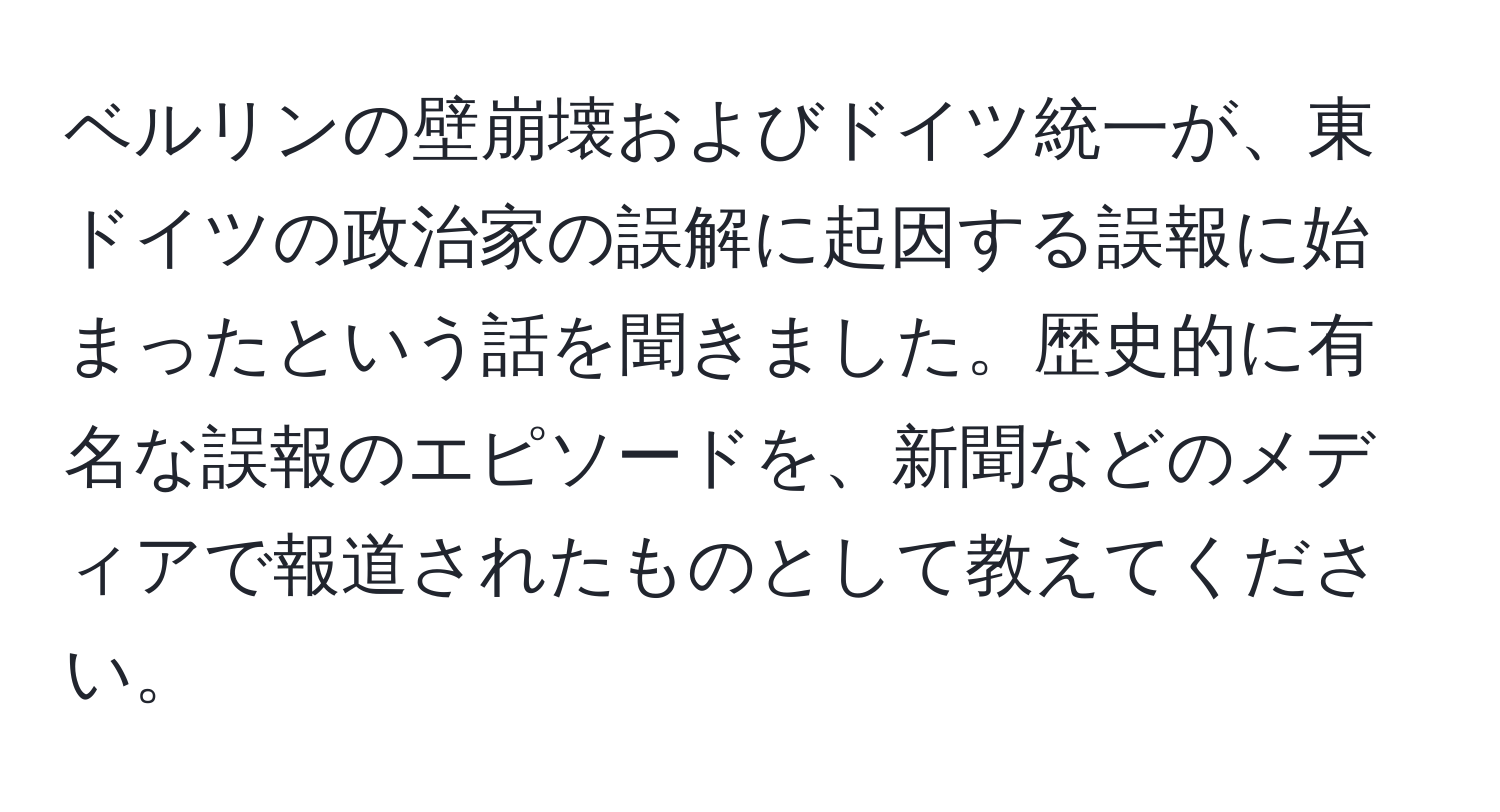 ベルリンの壁崩壊およびドイツ統一が、東ドイツの政治家の誤解に起因する誤報に始まったという話を聞きました。歴史的に有名な誤報のエピソードを、新聞などのメディアで報道されたものとして教えてください。