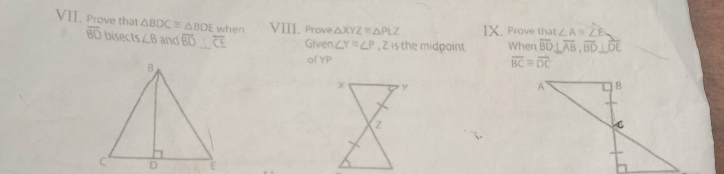 Prove that △ BDC≌ △ BDE when VIII. Prove △ XYZ≌ △ PLZ
IX. Prove that ∠ A≌ widehat ZE
overline BD bisect ∠ B and overline BO _ overline CE
Given ∠ Y≌ ∠ P , Z is the midpoint When overline BD⊥ overline AB, overline BD⊥ overline DE
of YP
overline BC≌ overline DC