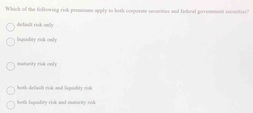 Which of the following risk premiums apply to both corporate securities and federal government securities?
default risk only
liquidity risk only
maturity risk only
both default risk and liquidity risk
both liquidity risk and maturity risk