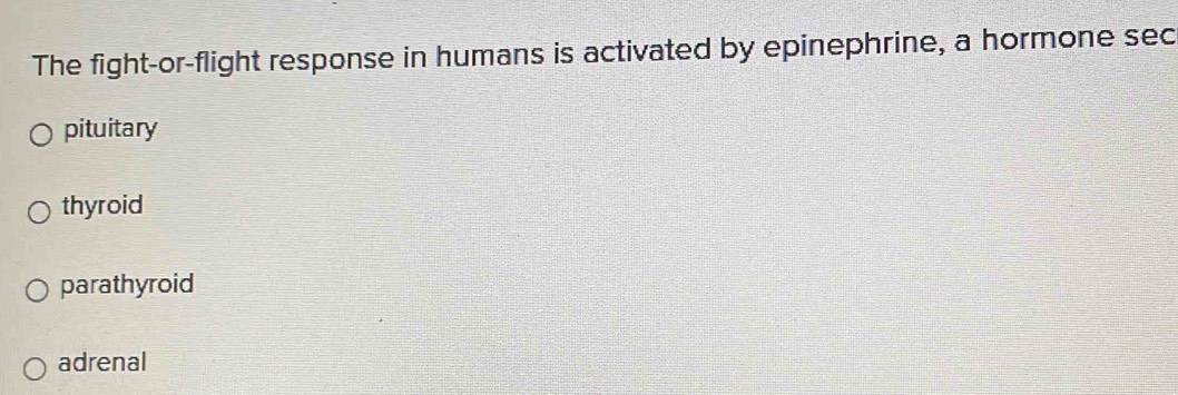 The fight-or-flight response in humans is activated by epinephrine, a hormone sec
pituitary
thyroid
parathyroid
adrenal