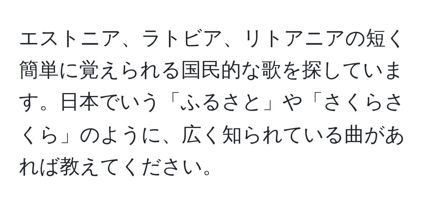 エストニア、ラトビア、リトアニアの短く簡単に覚えられる国民的な歌を探しています。日本でいう「ふるさと」や「さくらさくら」のように、広く知られている曲があれば教えてください。