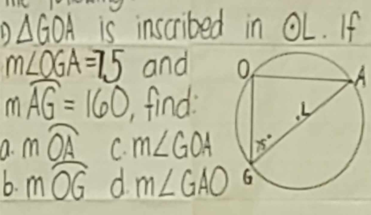 △ GOA is inscribed in odot L. If
m∠ OGA=75 and
A
m widehat AG=160. find
a. mwidehat OA m∠ GOA
C.
6. mwidehat OG d. m∠ GAO