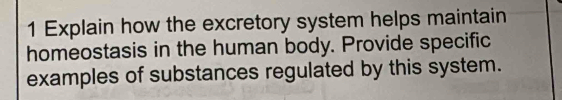 Explain how the excretory system helps maintain 
homeostasis in the human body. Provide specific 
examples of substances regulated by this system.