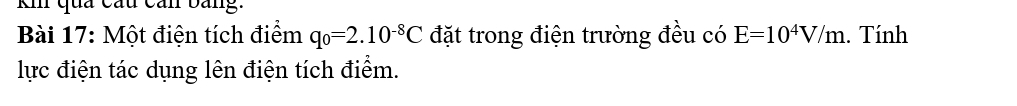 ki qua cầu cần bang. 
Bài 17: Một điện tích điểm q_0=2.10^(-8)C đặt trong điện trường đều có E=10^4V/m. Tính 
lực điện tác dụng lên điện tích điểm.