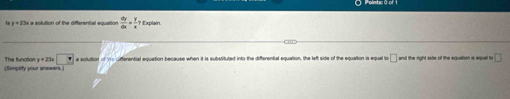 Is y=23x a solution of the differential equation  dy/dx = y/x ? Explain. 
The function y=23x□ a solution of the differential equation because when it is substituted into the differential equation, the left side of the equation is equal to □ and the right side of the equation is equal to □ 
(Simplify your answers.)