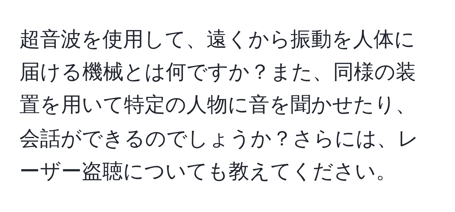 超音波を使用して、遠くから振動を人体に届ける機械とは何ですか？また、同様の装置を用いて特定の人物に音を聞かせたり、会話ができるのでしょうか？さらには、レーザー盗聴についても教えてください。