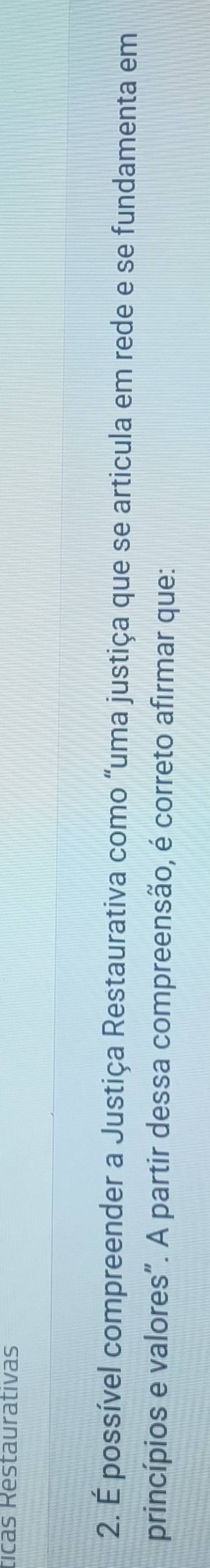 ticas Restaurativas 
2. É possível compreender a Justiça Restaurativa como “uma justiça que se articula em rede e se fundamenta em 
princípios e valores”. A partir dessa compreensão, é correto afirmar que: