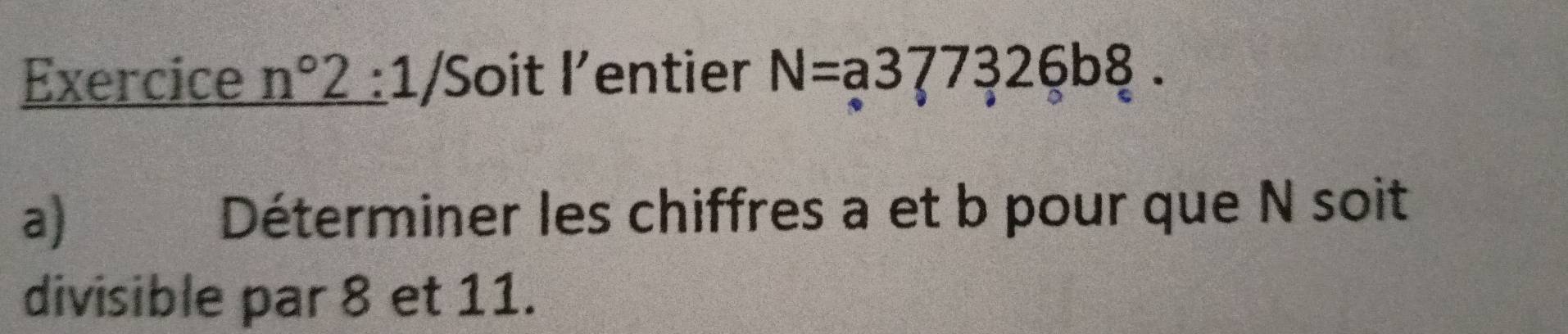 Exercice _ n°2:1/ Soit l'entier N=a377326b8. 
a) Déterminer les chiffres a et b pour que N soit 
divisible par 8 et 11.