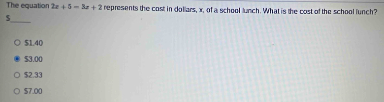 The equation 2x+5=3x+2 represents the cost in dollars, x, of a school lunch. What is the cost of the school lunch?
_ $
$1.40
$3.00
$2.33
$7.00