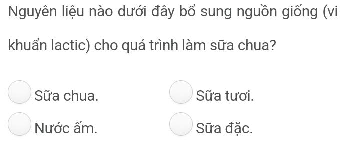 Nguyên liệu nào dưới đây bổ sung nguồn giống (vi
khuẩn lactic) cho quá trình làm sữa chua?
Sữa chua. Sữa tươi.
Nước ấm. Sữa đặc.