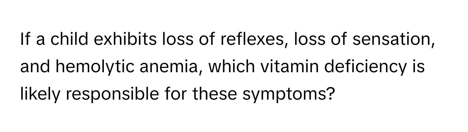 If a child exhibits loss of reflexes, loss of sensation, and hemolytic anemia, which vitamin deficiency is likely responsible for these symptoms?