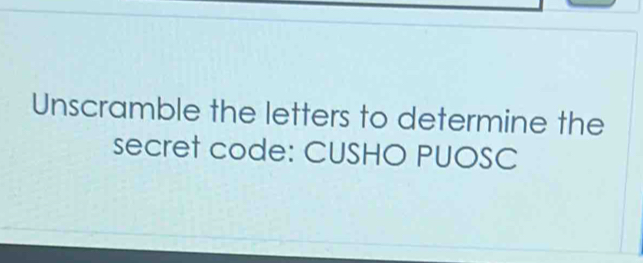 Unscramble the letters to determine the 
secret code: CUSHO PUOSC