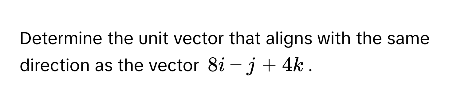 Determine the unit vector that aligns with the same direction as the vector $8i - j + 4k$.