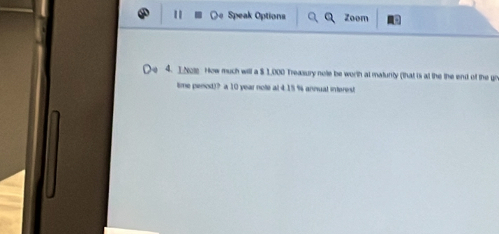 Speak Optiona Zoom 
4. INote How much will a $ 1,000 Treasury note be worth at maturity (that is at the the end of the gr 
time penod)? a 10 year note at 4.15 % annual interest