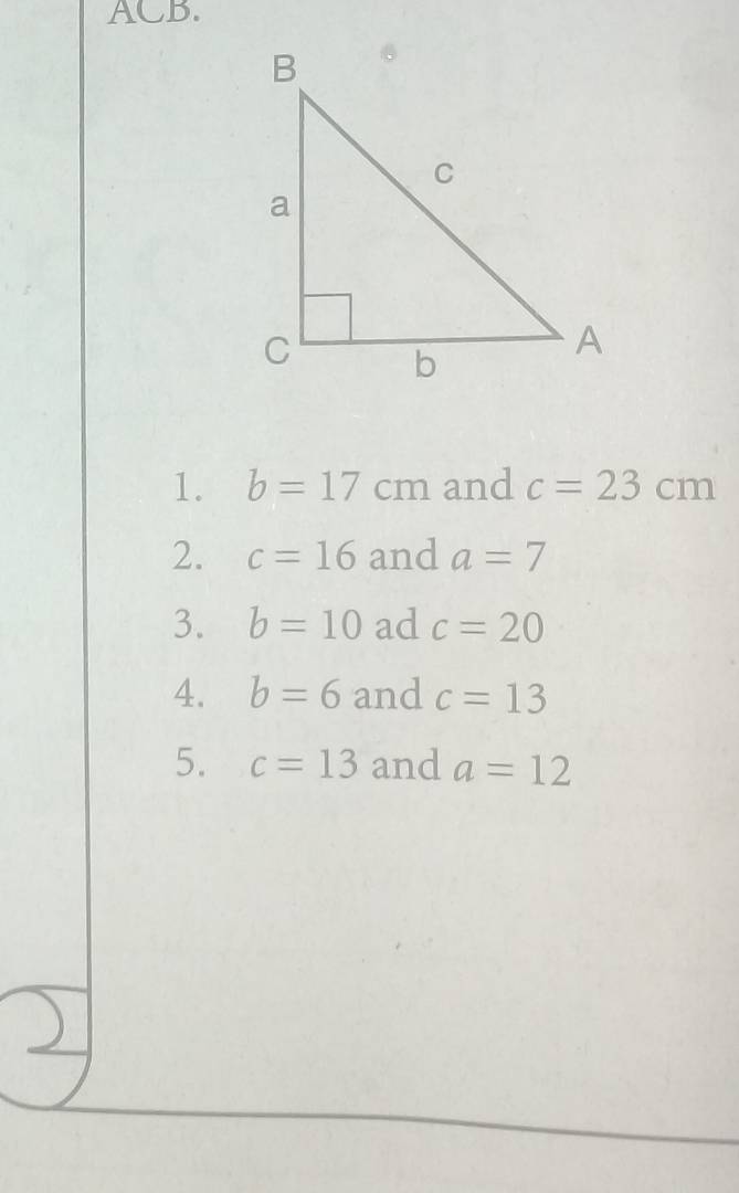 ACB. 
1. b=17cm and c=23cm
2. c=16 and a=7
3. b=10 ad c=20
4. b=6 and c=13
5. c=13 and a=12