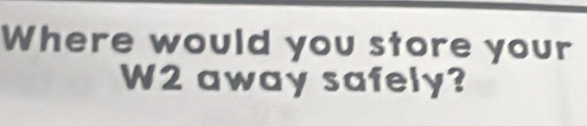 Where would you store your 
W2 away safely?