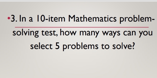 In a 10 -item Mathematics problem- 
_ 
_ 
solving test, how many ways can you 
select 5 problems to solve?