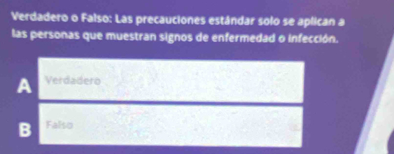 Verdadero o Falso: Las precauciones estándar solo se aplican a
las personas que muestran signos de enfermedad o infección.
A Verdadero
B Falso