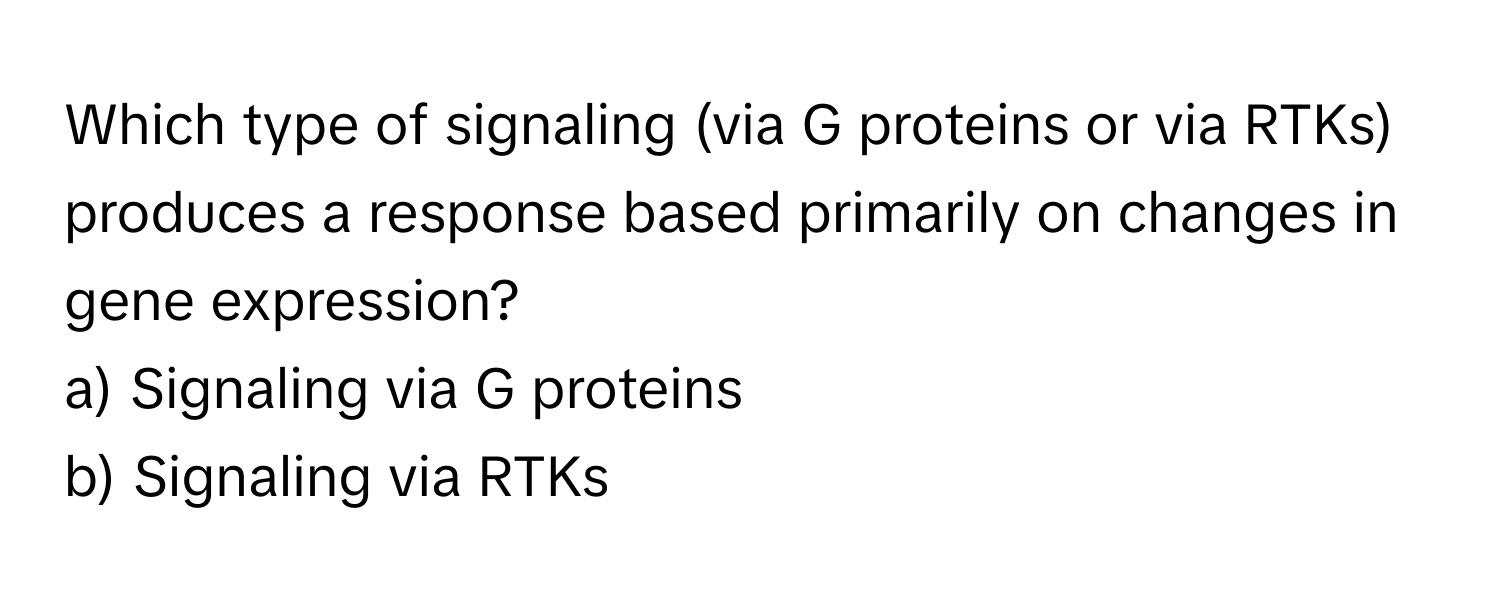 Which type of signaling (via G proteins or via RTKs) produces a response based primarily on changes in gene expression?

a) Signaling via G proteins 
b) Signaling via RTKs