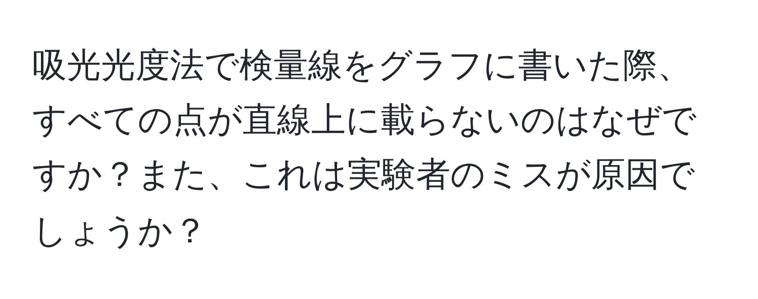 吸光光度法で検量線をグラフに書いた際、すべての点が直線上に載らないのはなぜですか？また、これは実験者のミスが原因でしょうか？