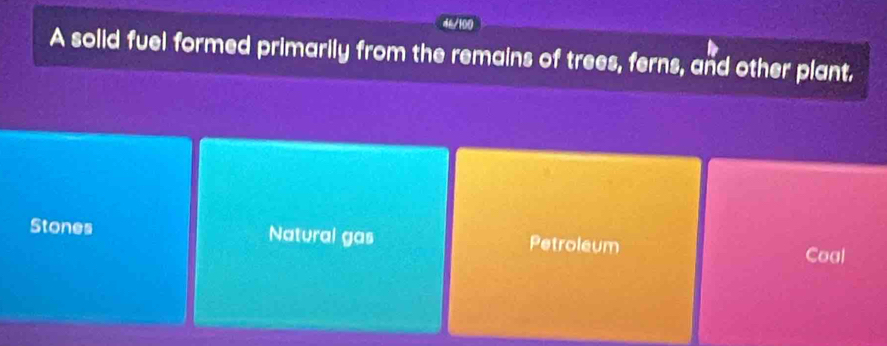 A solid fuel formed primarily from the remains of trees, ferns, and other plant.
Stones Natural gas Petroleum
Coal