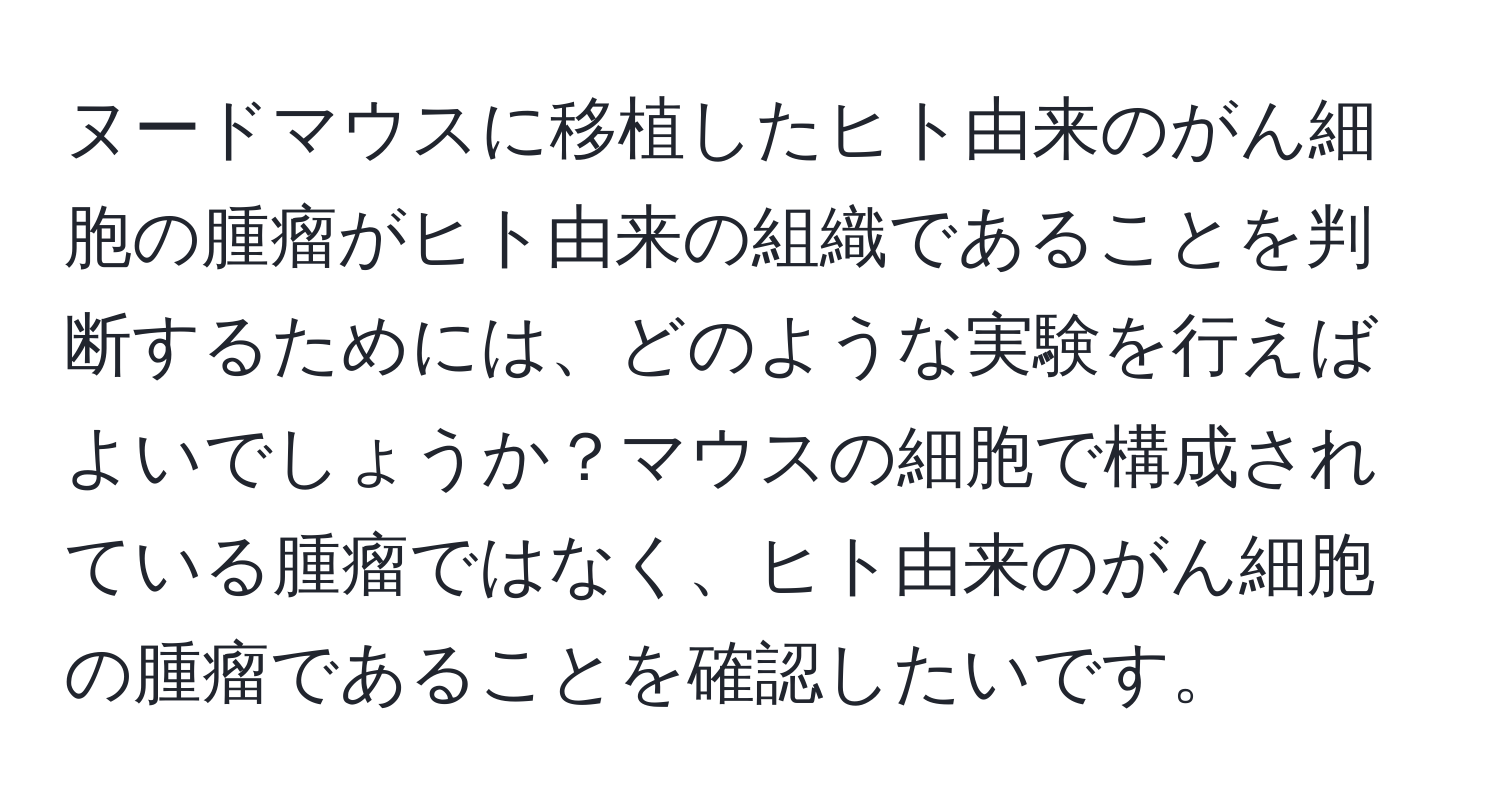 ヌードマウスに移植したヒト由来のがん細胞の腫瘤がヒト由来の組織であることを判断するためには、どのような実験を行えばよいでしょうか？マウスの細胞で構成されている腫瘤ではなく、ヒト由来のがん細胞の腫瘤であることを確認したいです。