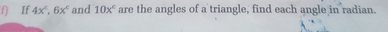 If 4x^c, 6x^c and 10x^c are the angles of a triangle, find each angle in radian.