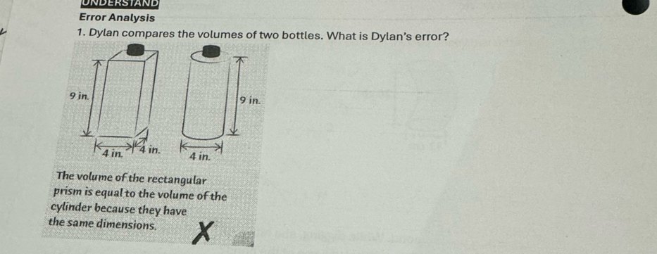 UNDERSTAND 
Error Analysis 
1. Dylan compares the volumes of two bottles. What is Dylan’s error? 
The volume of the rectangular 
prism is equal to the volume of the 
cylinder because they have 
the same dimensions.