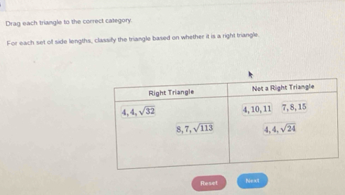 Drag each triangle to the correct category.
For each set of side lengths, classify the triangle based on whether it is a right triangle.
Reset Next