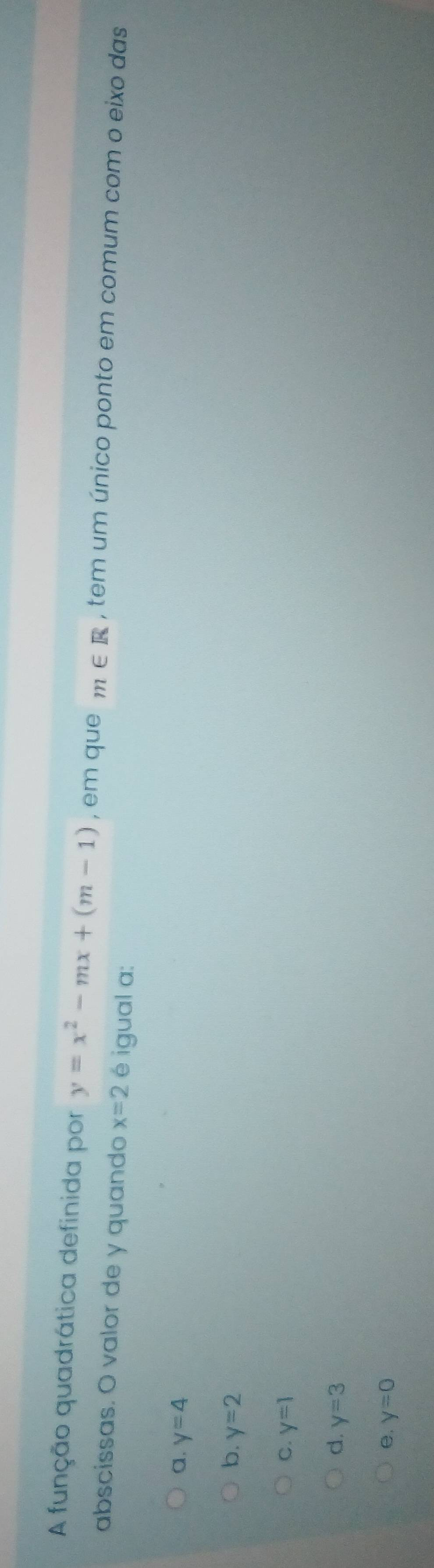 A função quadrática definida por y=x^2-mx+(m-1) , em que m∈ R , tem um único ponto em comum com o eixo das
abscissas. O valor de y quando x=2 é igual a:
a. y=4
b. y=2
C. y=1
d. y=3
e. y=0