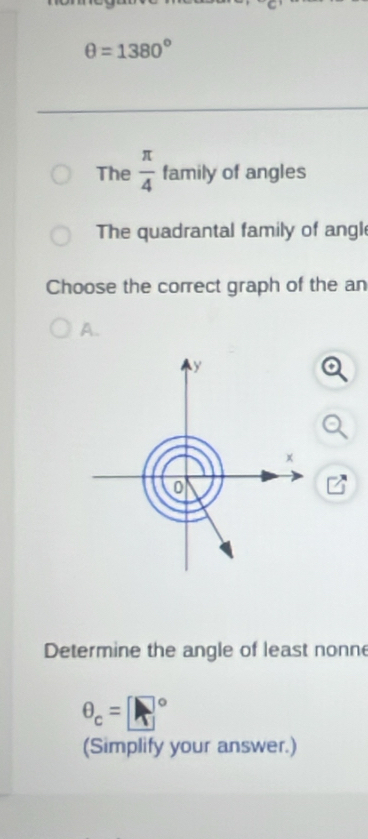 θ =1380°
The  π /4  family of angles
The quadrantal family of angl
Choose the correct graph of the an
A.
y
x
0
Determine the angle of least nonne
θ _c=□°
(Simplify your answer.)
