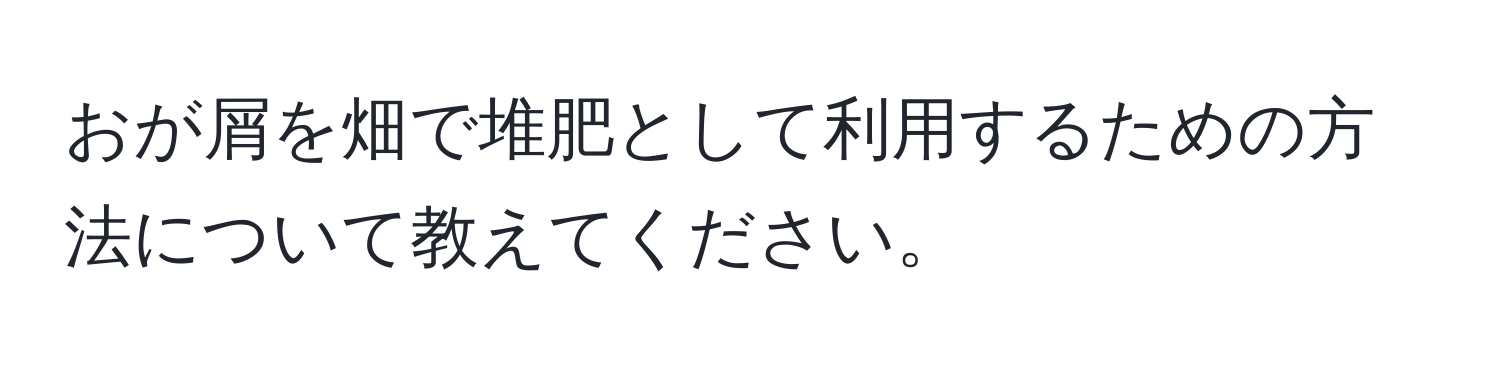 おが屑を畑で堆肥として利用するための方法について教えてください。