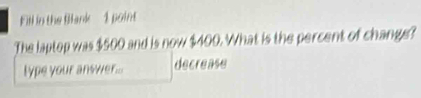 Fill in the Blank - 1 point 
The laptop was $500 and is now $400. What is the percent of change? 
lype your answer... decrease