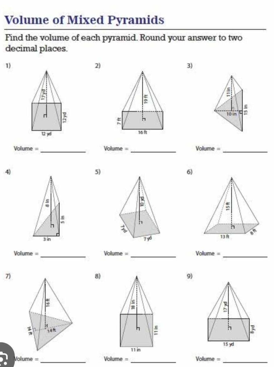 Volume of Mixed Pyramids
Find the volume of each pyramid. Round your answer to two
decimal places.
1)
2)
3)
 
Volume = _Volume = _Volume =_
4)
5)
6)
  
Volume = _ Volume= _Volume =_
7)
8)
9)
 
olume =_ /olume = _Volur ne =_