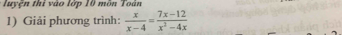 luyện thi vào lớp 10 môn Toán 
1) Giải phương trình:  x/x-4 = (7x-12)/x^2-4x 