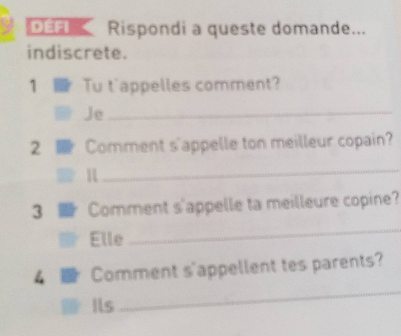 Défi Rispondi a queste domande... 
indiscrete. 
1 Tu t'appelles comment? 
Je_ 
2 
Comment s'appelle ton meilleur copain? 
1 
_ 
3 
Comment s'appelle ta meilleure copine? 
Elle 
_ 
Comment s'appellent tes parents? 
Ils 
_