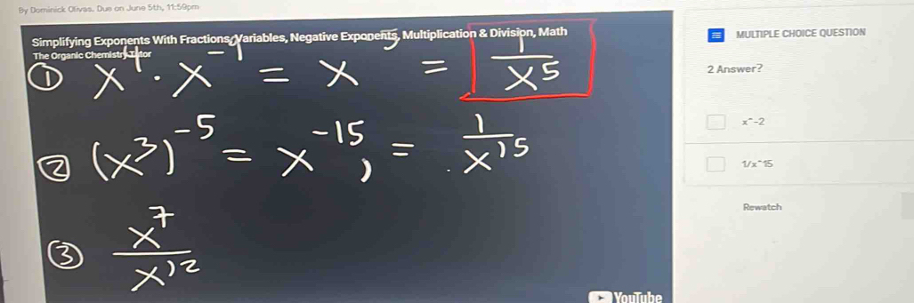 By Dominick Olivas. Due on June 5th, 11:59pm
Simplifying Exponents With Fractions/ Variables, Negative Exponents, Multiplication & Division, Math MULTIPLE CHOICE QUESTION
The Organic Che
2 Answer?
x^m-2
1/x^(wedge)15
Rewatch
YouTube