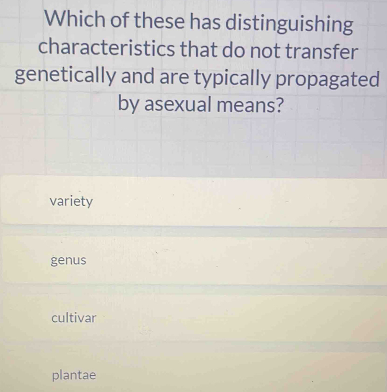 Which of these has distinguishing
characteristics that do not transfer
genetically and are typically propagated
by asexual means?
variety
genus
cultivar
plantae