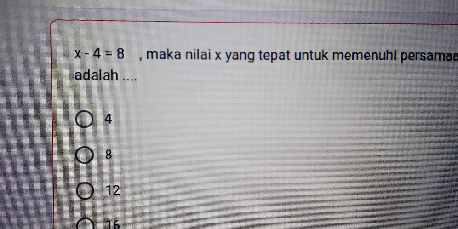 x-4=8 , maka nilai x yang tepat untuk memenuhi persamaa
adalah ....
4
8
12
16