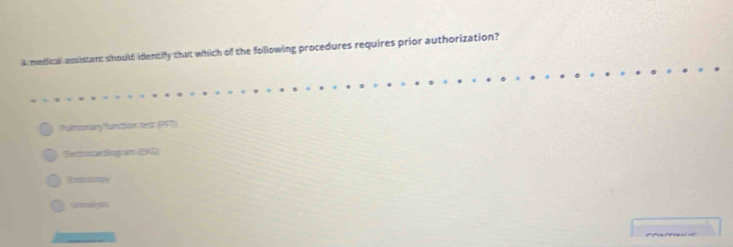 Amedicall ausistant should identify that which of the following procedures requires prior authorization?
Palmomany function test (PFT)
Setrocardiogran) EKD)
Enlottatey