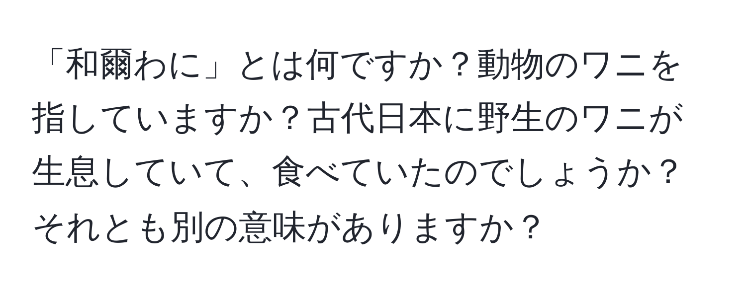 「和爾わに」とは何ですか？動物のワニを指していますか？古代日本に野生のワニが生息していて、食べていたのでしょうか？それとも別の意味がありますか？