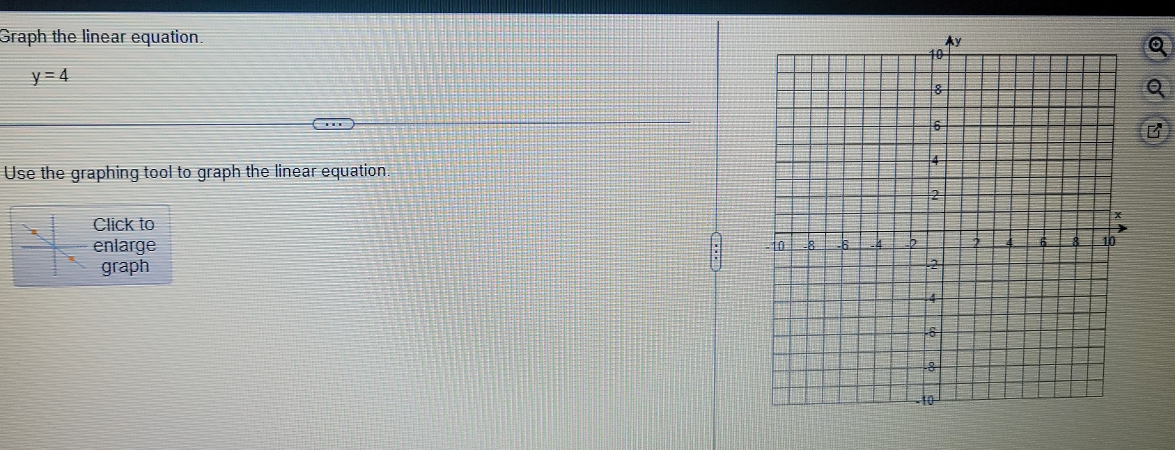 Graph the linear equation.
y=4
Use the graphing tool to graph the linear equation 
Click to 
enlarge 
graph