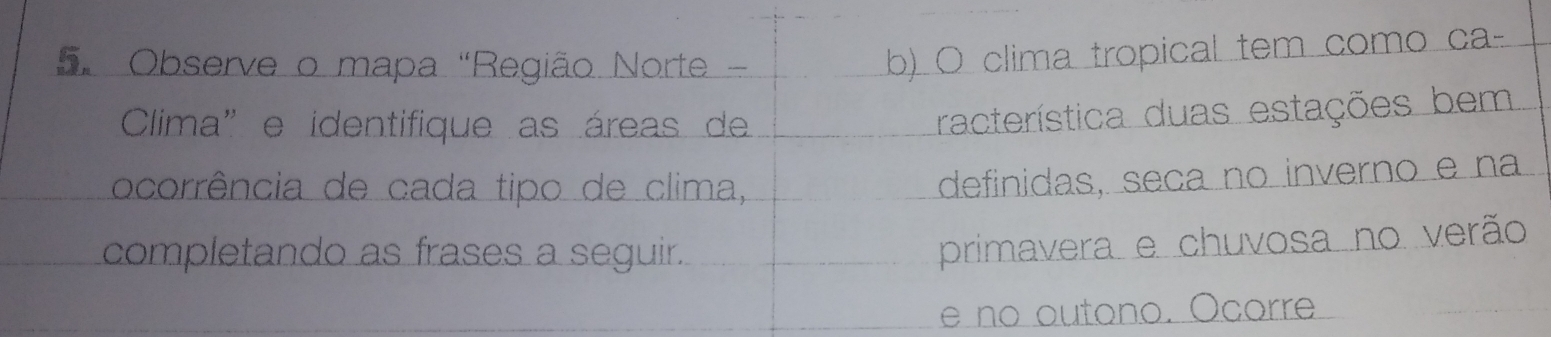 Observe o mapa "Região Norte - 
b) O clima tropical tem como ca- 
Clima"e identifique as áreas de 
racterística duas estações bem 
ocorrência de cada tipo de clima, 
definidas, seça no inverno e na 
completando as frases a seguir. 
primavera e chuvosa no verão 
e no outono. Ocorre