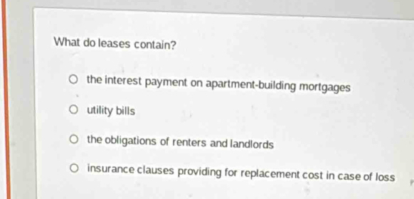 What do leases contain?
the interest payment on apartment-building mortgages
utility bills
the obligations of renters and landlords
insurance clauses providing for replacement cost in case of loss