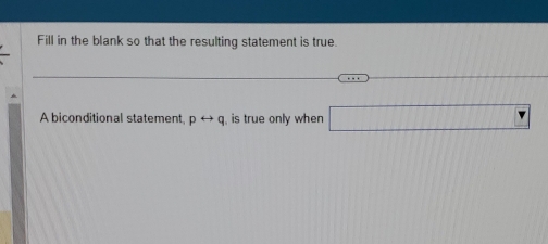 Fill in the blank so that the resulting statement is true. 
A biconditional statement prightarrow q is true only when □