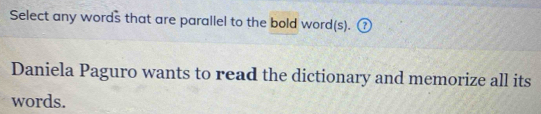 Select any words that are parallel to the bold word(s). ① 
Daniela Paguro wants to read the dictionary and memorize all its 
words.