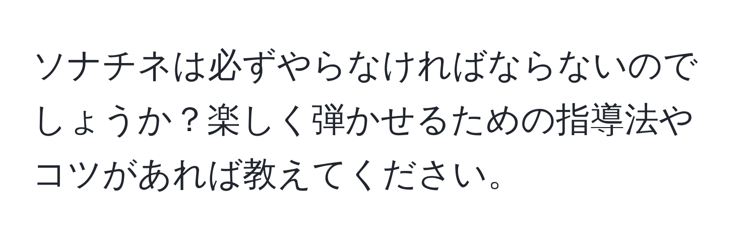 ソナチネは必ずやらなければならないのでしょうか？楽しく弾かせるための指導法やコツがあれば教えてください。